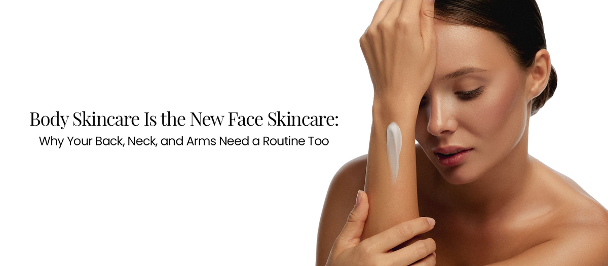Body Skincare Is the New Face Skincare: Why Your Back, Neck, and Arms Need a Routine Too